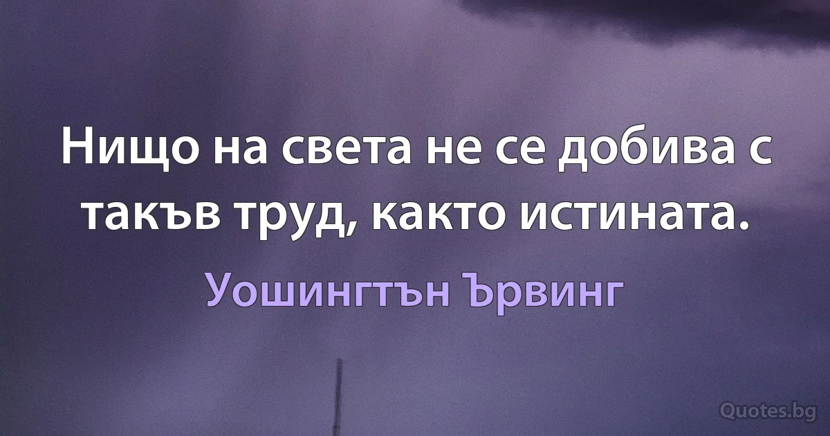 Нищо на света не се добива с такъв труд, както истината. (Уошингтън Ървинг)