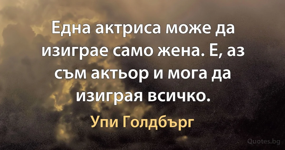 Една актриса може да изиграе само жена. Е, аз съм актьор и мога да изиграя всичко. (Упи Голдбърг)