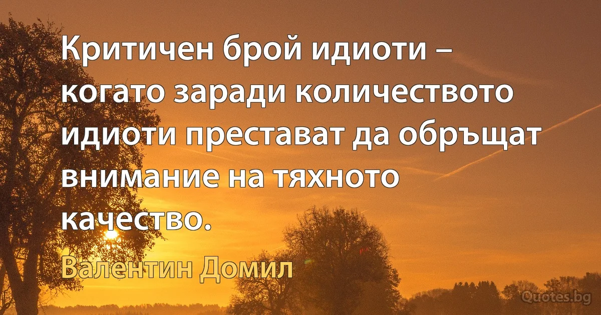 Критичен брой идиоти – когато заради количеството идиоти престават да обръщат внимание на тяхното качество. (Валентин Домил)