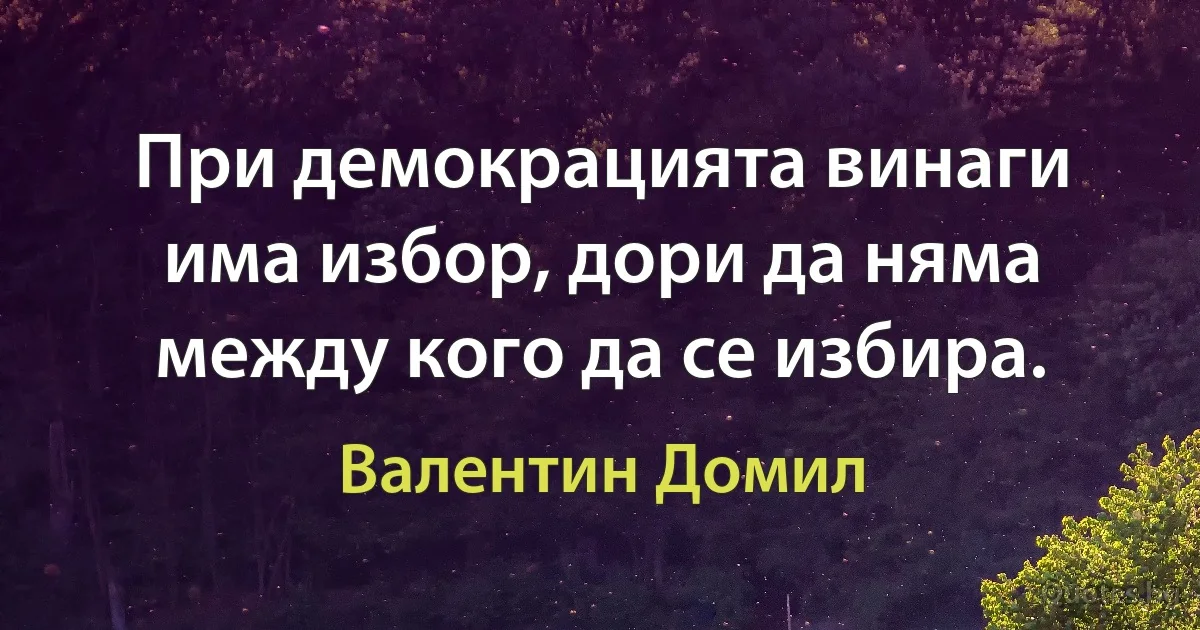 При демокрацията винаги има избор, дори да няма между кого да се избира. (Валентин Домил)