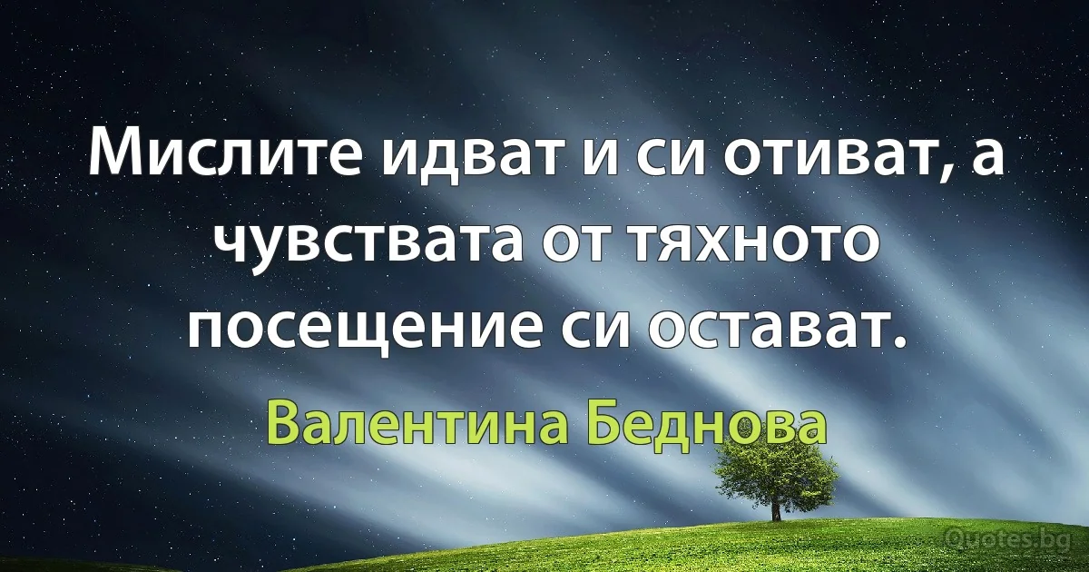 Мислите идват и си отиват, а чувствата от тяхното посещение си остават. (Валентина Беднова)