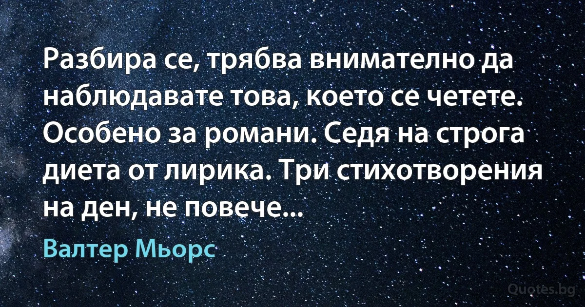 Разбира се, трябва внимателно да наблюдавате това, което се четете. Особено за романи. Седя на строга диета от лирика. Три стихотворения на ден, не повече... (Валтер Мьорс)