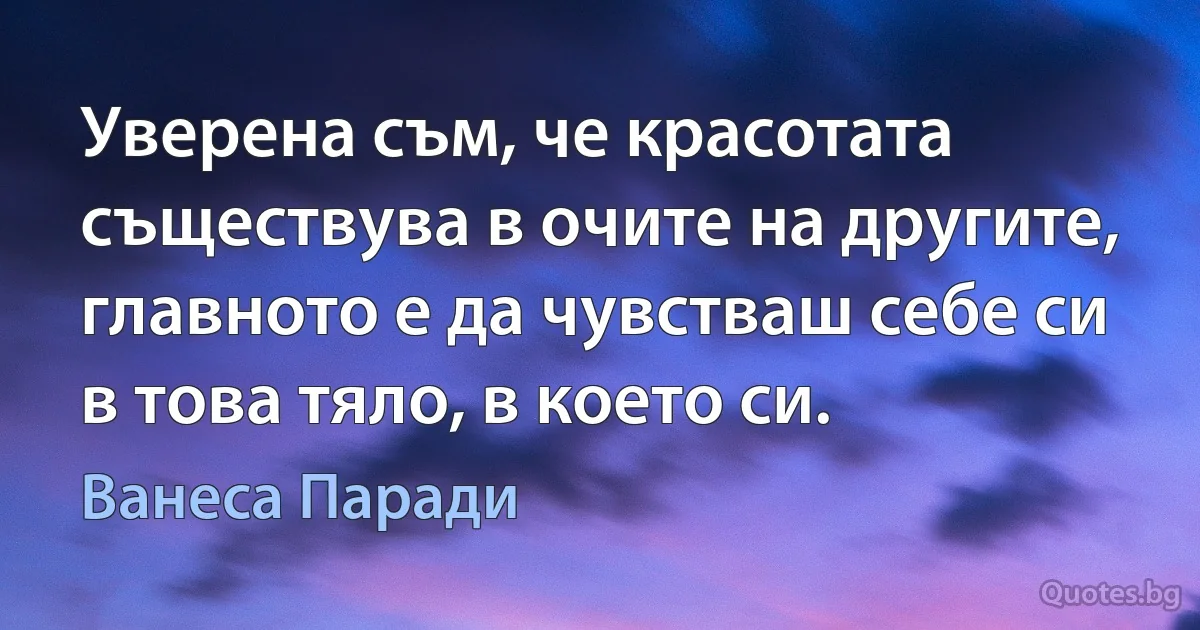 Уверена съм, че красотата съществува в очите на другите, главното е да чувстваш себе си в това тяло, в което си. (Ванеса Паради)