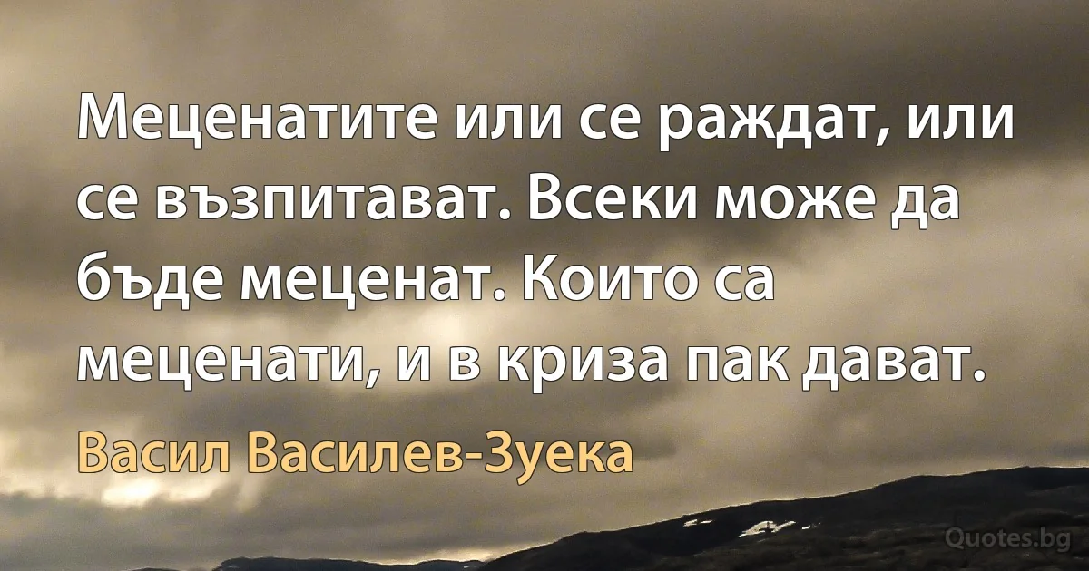 Меценатите или се раждат, или се възпитават. Всеки може да бъде меценат. Които са меценати, и в криза пак дават. (Васил Василев-Зуека)