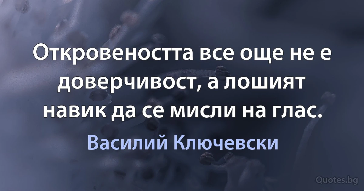 Откровеността все още не е доверчивост, а лошият навик да се мисли на глас. (Василий Ключевски)