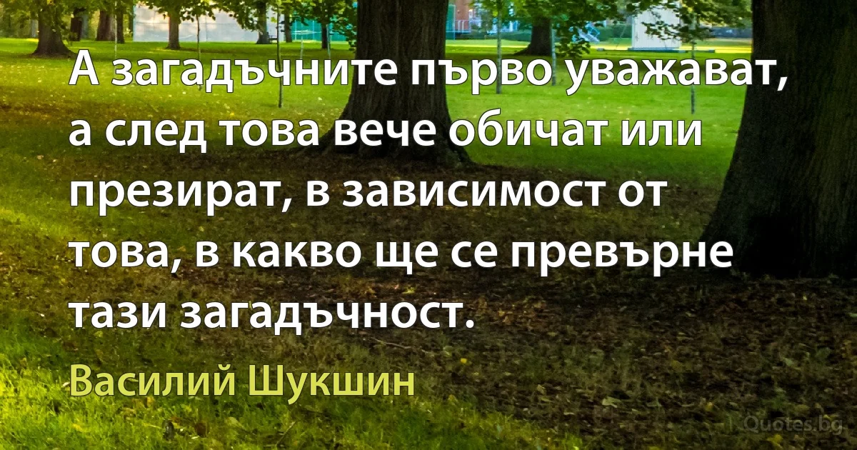 А загадъчните първо уважават, а след това вече обичат или презират, в зависимост от това, в какво ще се превърне тази загадъчност. (Василий Шукшин)