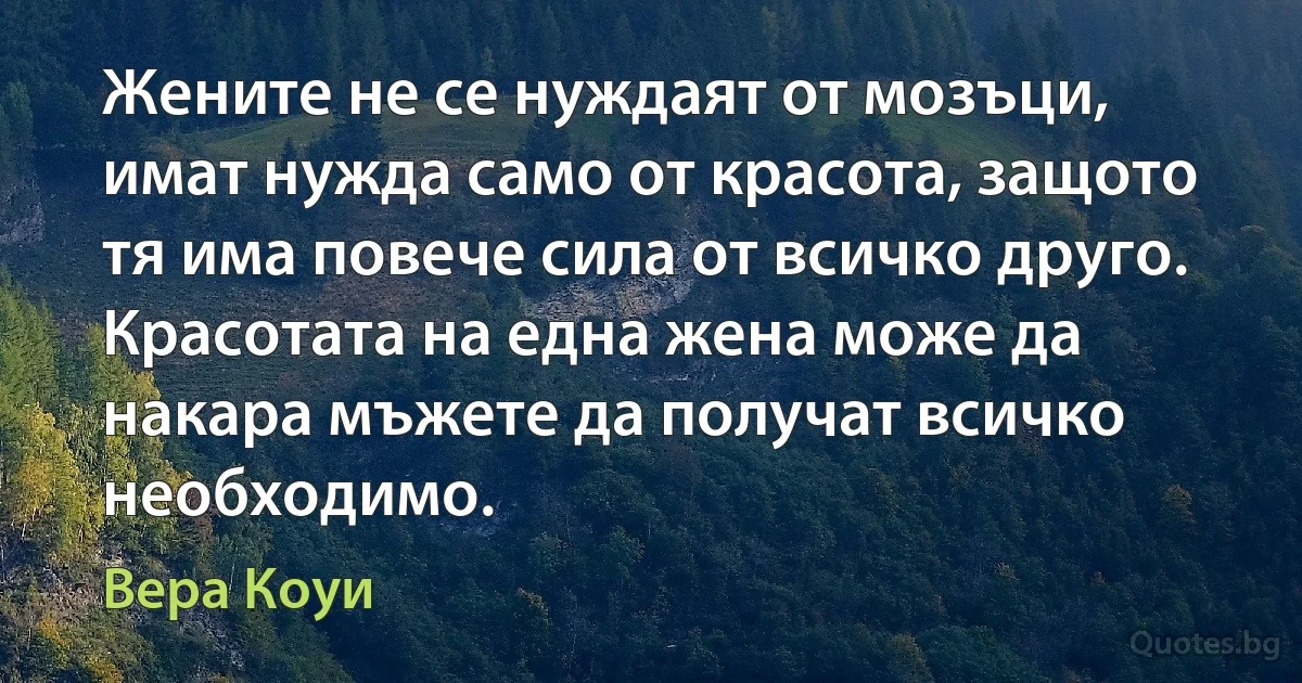 Жените не се нуждаят от мозъци, имат нужда само от красота, защото тя има повече сила от всичко друго. Красотата на една жена може да накара мъжете да получат всичко необходимо. (Вера Коуи)