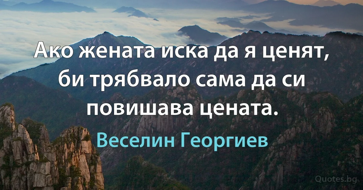 Ако жената иска да я ценят, би трябвало сама да си повишава цената. (Веселин Георгиев)