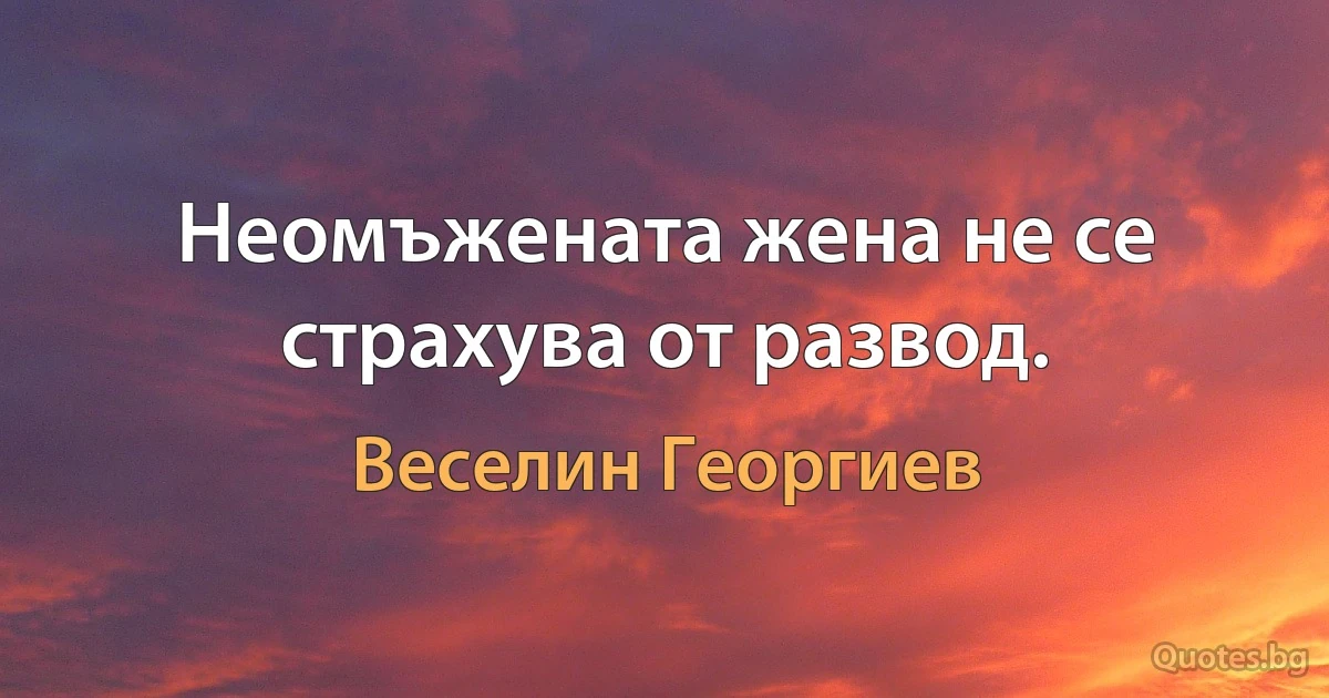 Неомъжената жена не се страхува от развод. (Веселин Георгиев)