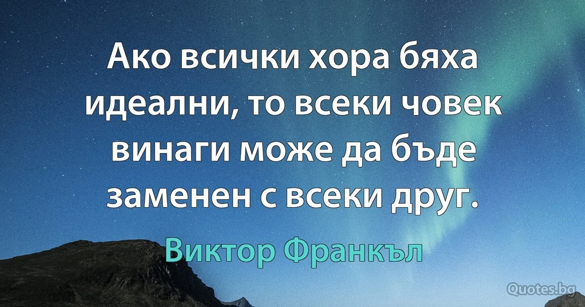 Ако всички хора бяха идеални, то всеки човек винаги може да бъде заменен с всеки друг. (Виктор Франкъл)