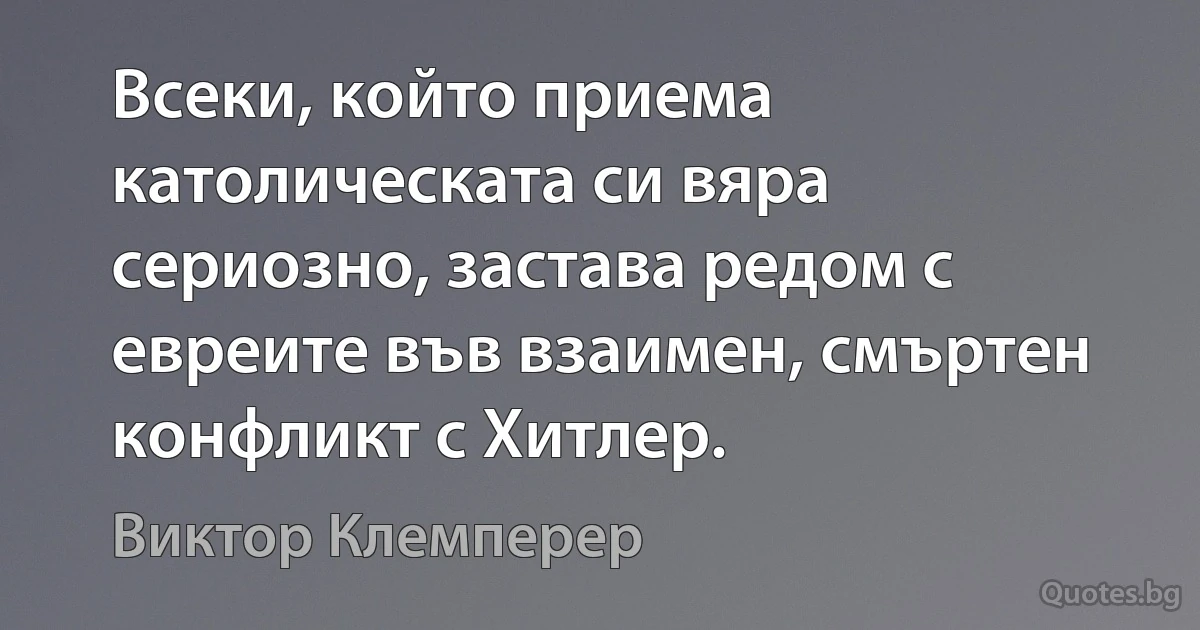 Всеки, който приема католическата си вяра сериозно, застава редом с евреите във взаимен, смъртен конфликт с Хитлер. (Виктор Клемперер)