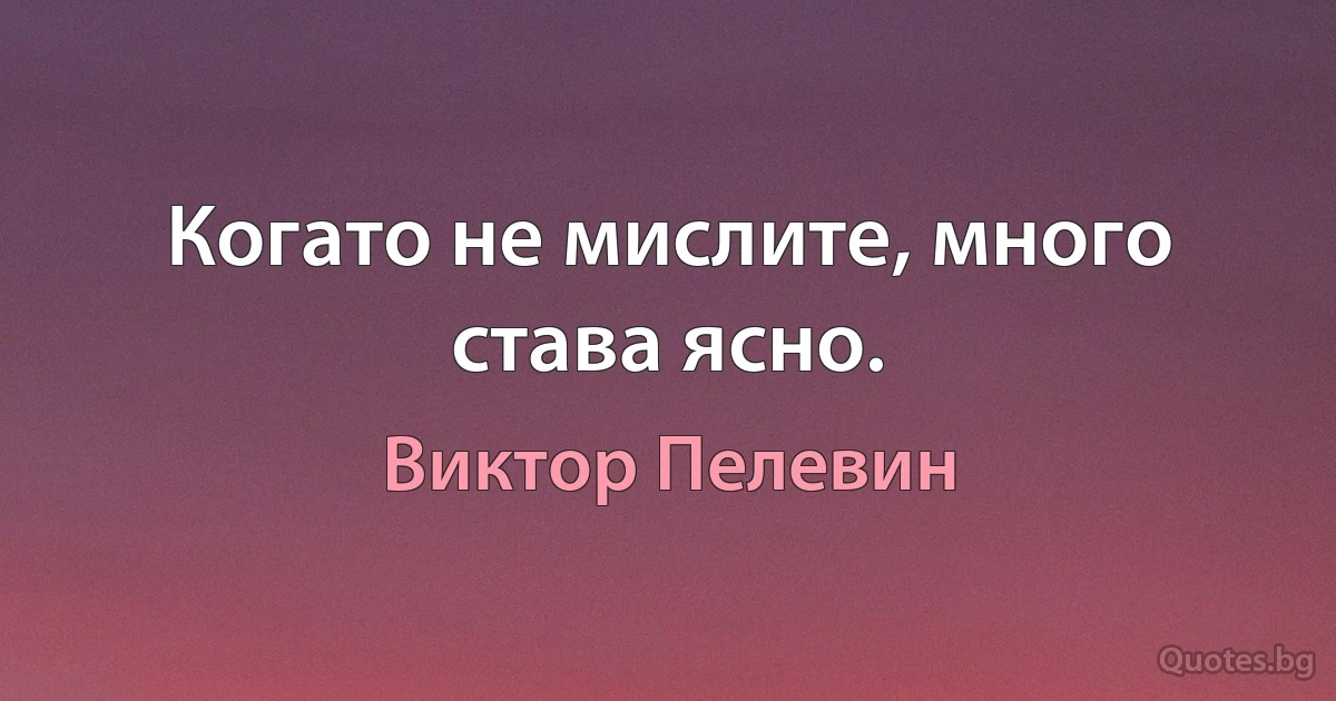 Когато не мислите, много става ясно. (Виктор Пелевин)