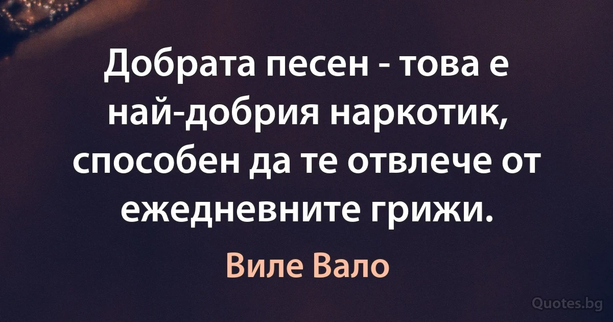 Добрата песен - това е най-добрия наркотик, способен да те отвлече от ежедневните грижи. (Виле Вало)