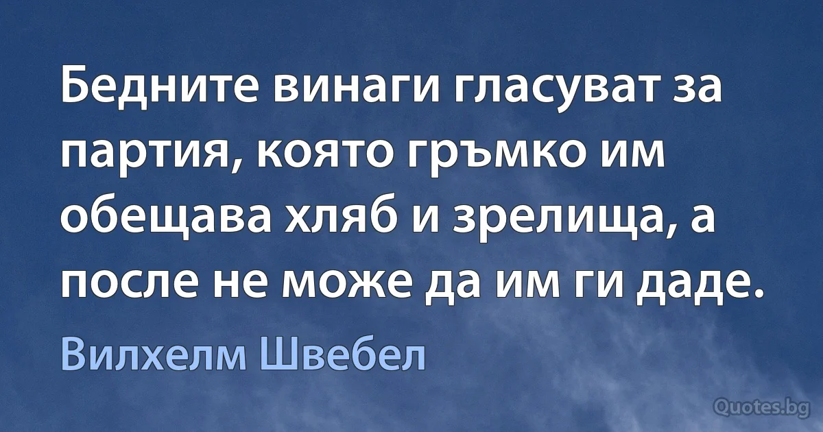 Бедните винаги гласуват за партия, която гръмко им обещава хляб и зрелища, а после не може да им ги даде. (Вилхелм Швебел)