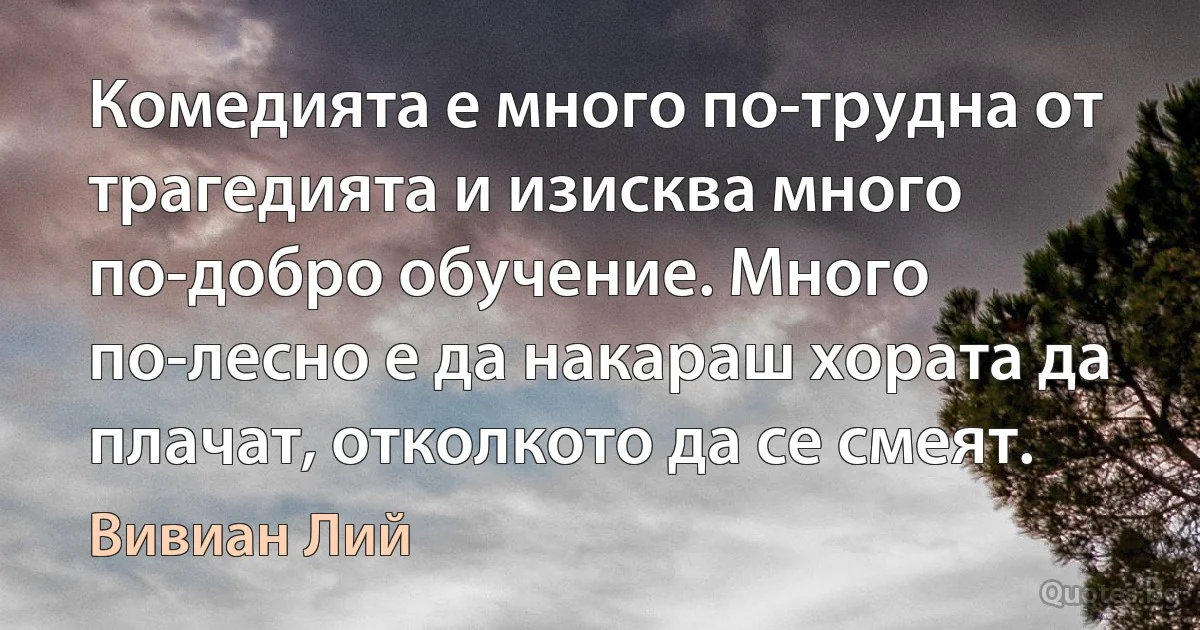 Комедията е много по-трудна от трагедията и изисква много по-добро обучение. Много по-лесно е да накараш хората да плачат, отколкото да се смеят. (Вивиан Лий)