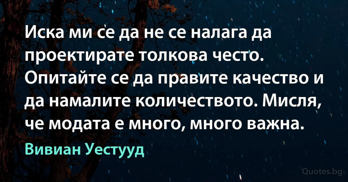 Иска ми се да не се налага да проектирате толкова често. Опитайте се да правите качество и да намалите количеството. Мисля, че модата е много, много важна. (Вивиан Уестууд)