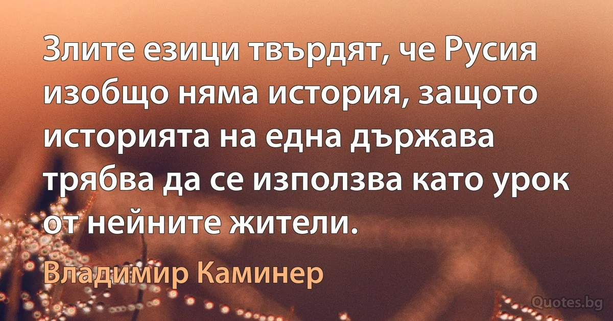 Злите езици твърдят, че Русия изобщо няма история, защото историята на една държава трябва да се използва като урок от нейните жители. (Владимир Каминер)