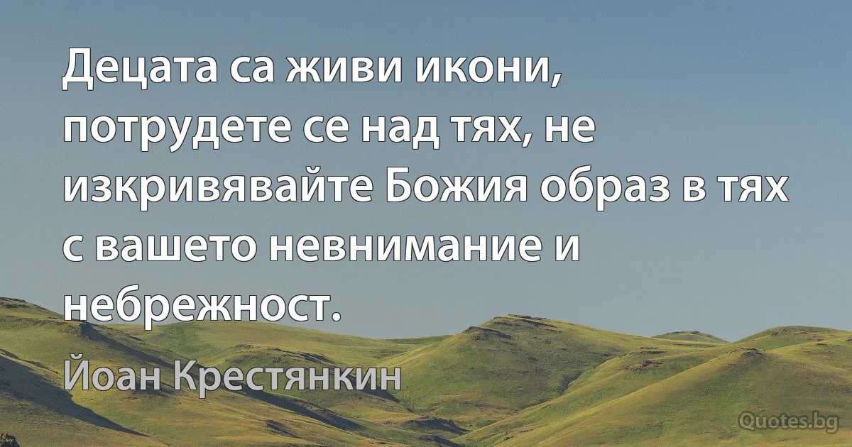 Децата са живи икони, потрудете се над тях, не изкривявайте Божия образ в тях с вашето невнимание и небрежност. (Йоан Крестянкин)