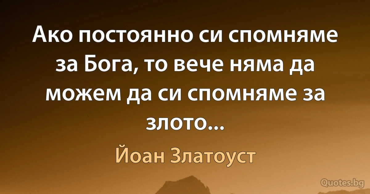 Ако постоянно си спомняме за Бога, то вече няма да можем да си спомняме за злото... (Йоан Златоуст)