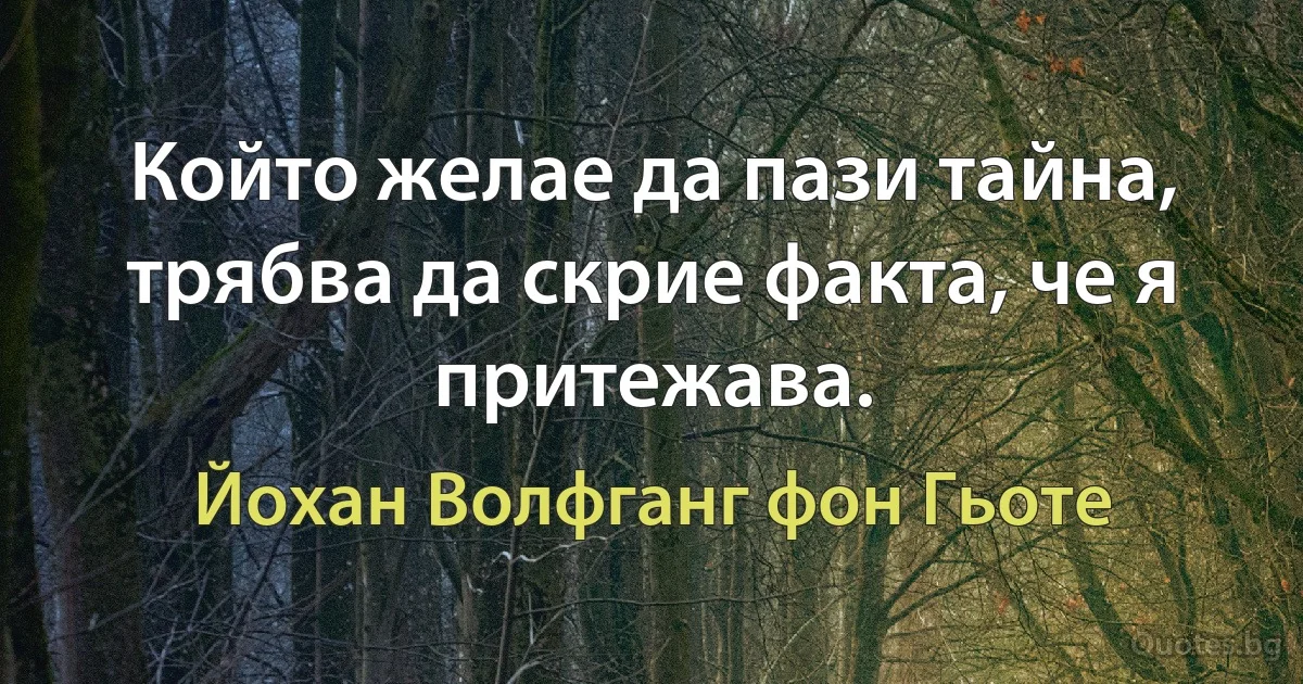 Който желае да пази тайна, трябва да скрие факта, че я притежава. (Йохан Волфганг фон Гьоте)