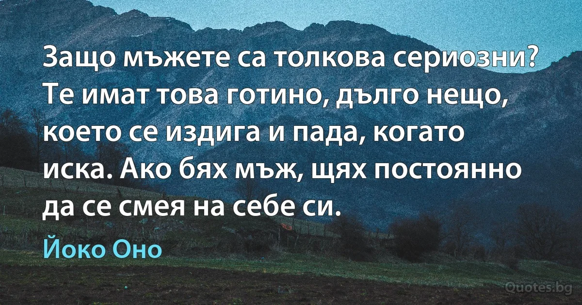 Защо мъжете са толкова сериозни? Те имат това готино, дълго нещо, което се издига и пада, когато иска. Ако бях мъж, щях постоянно да се смея на себе си. (Йоко Оно)