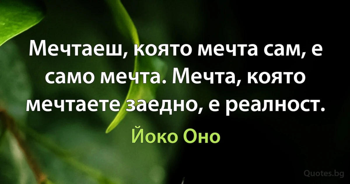 Мечтаеш, която мечта сам, е само мечта. Мечта, която мечтаете заедно, е реалност. (Йоко Оно)