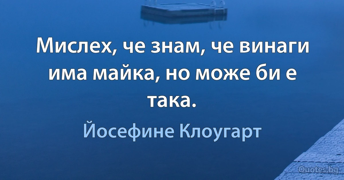 Мислех, че знам, че винаги има майка, но може би е така. (Йосефине Клоугарт)