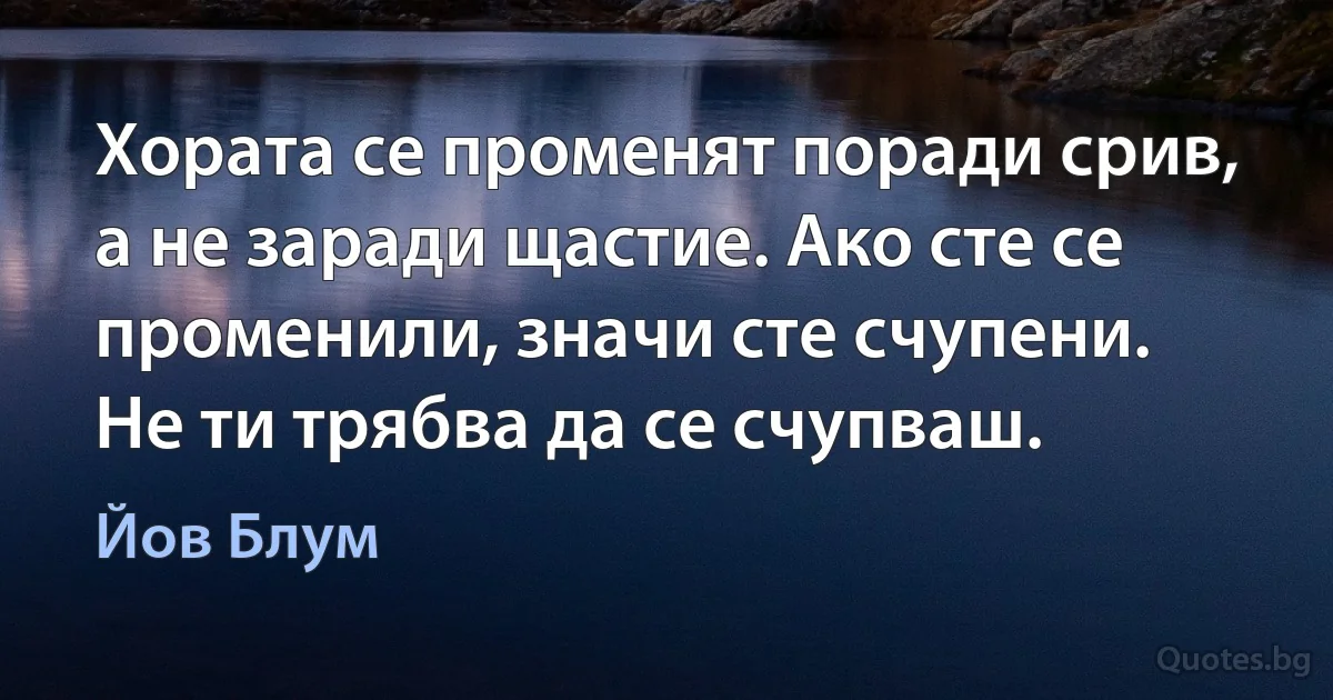 Хората се променят поради срив, а не заради щастие. Ако сте се променили, значи сте счупени. Не ти трябва да се счупваш. (Йов Блум)