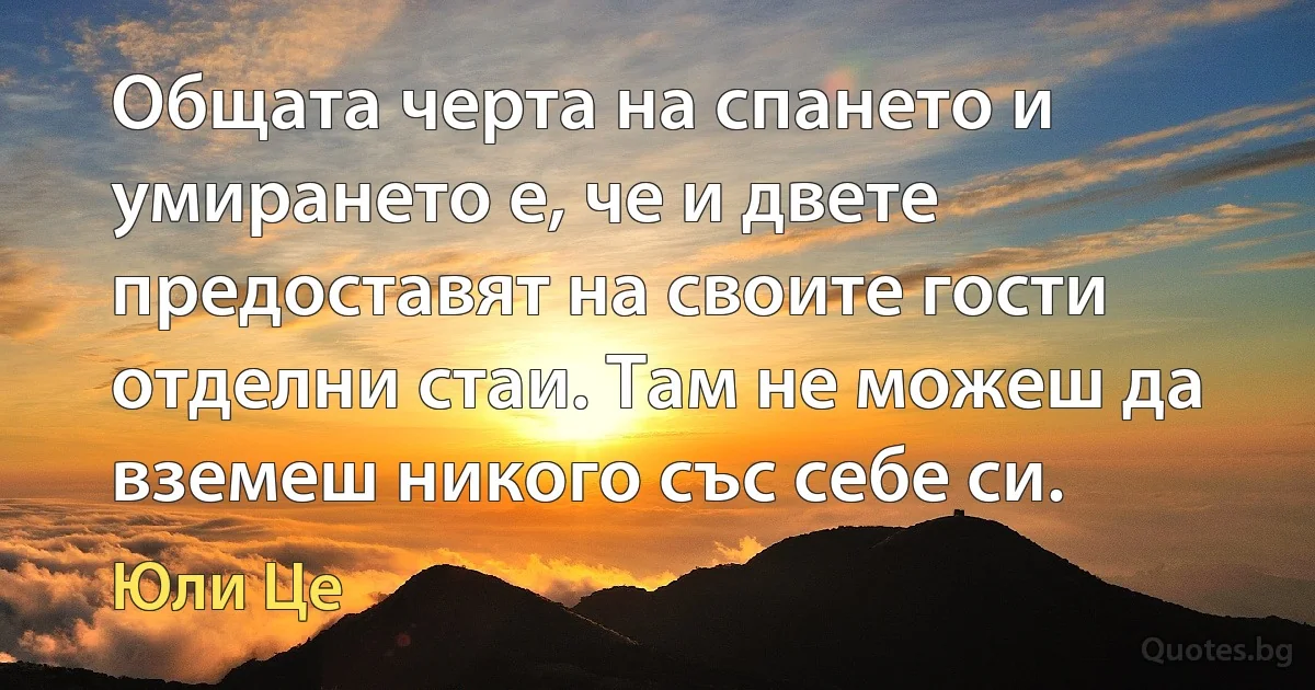 Общата черта на спането и умирането е, че и двете предоставят на своите гости отделни стаи. Там не можеш да вземеш никого със себе си. (Юли Це)