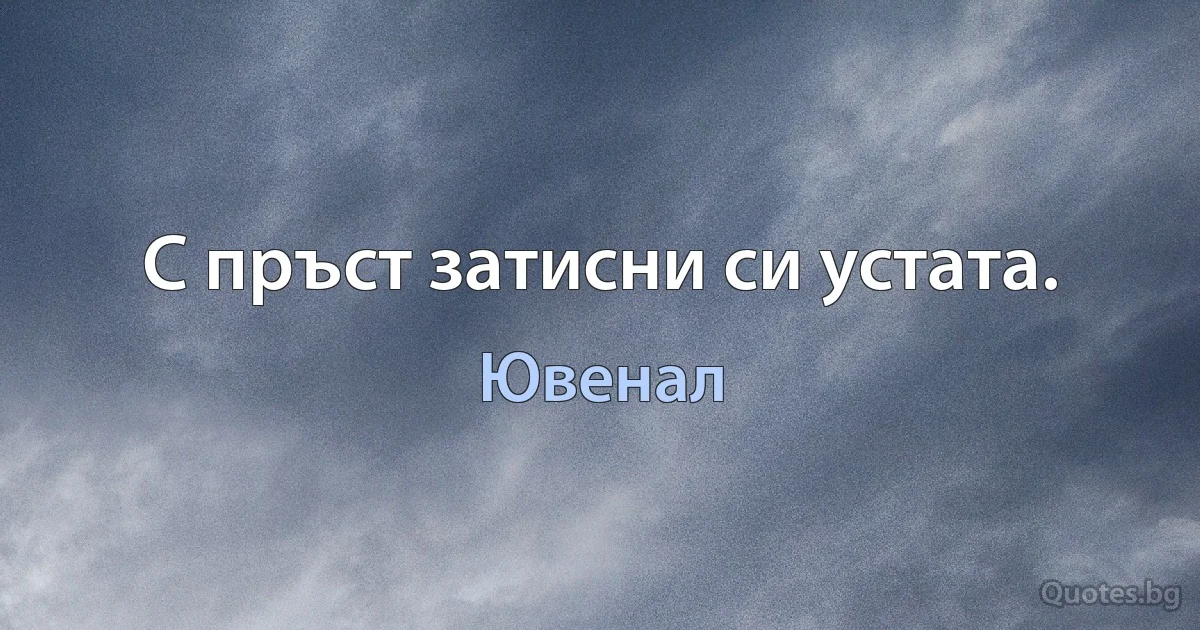 С пръст затисни си устата. (Ювенал)