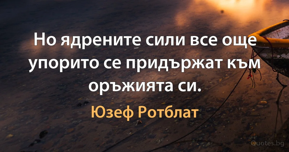 Но ядрените сили все още упорито се придържат към оръжията си. (Юзеф Ротблат)