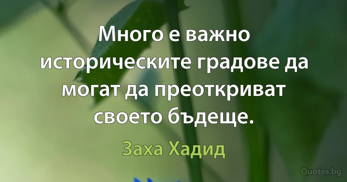 Много е важно историческите градове да могат да преоткриват своето бъдеще. (Заха Хадид)