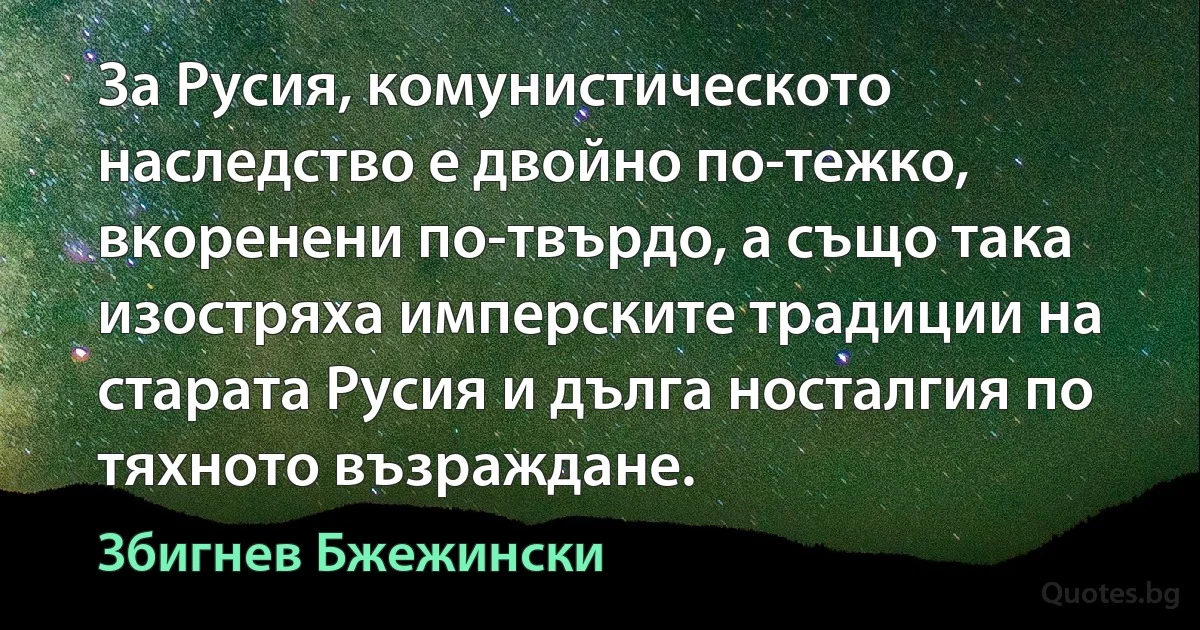 За Русия, комунистическото наследство е двойно по-тежко, вкоренени по-твърдо, а също така изостряха имперските традиции на старата Русия и дълга носталгия по тяхното възраждане. (Збигнев Бжежински)