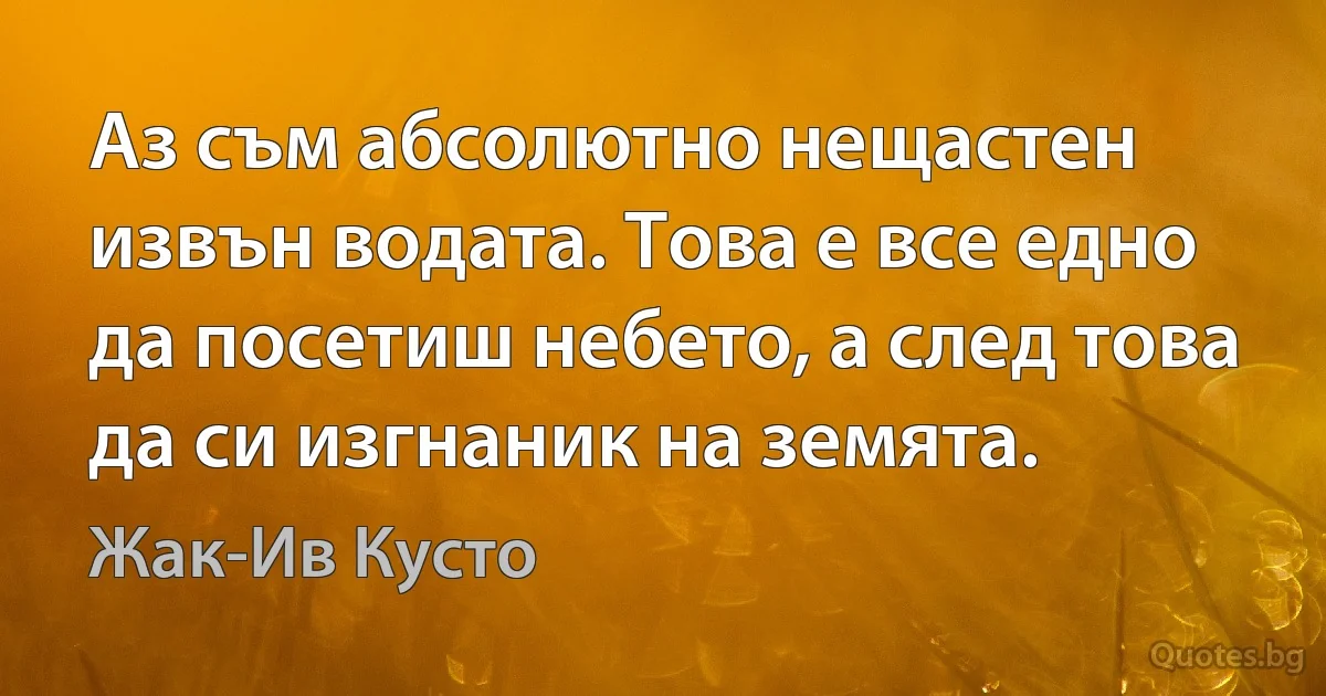 Аз съм абсолютно нещастен извън водата. Това е все едно да посетиш небето, а след това да си изгнаник на земята. (Жак-Ив Кусто)