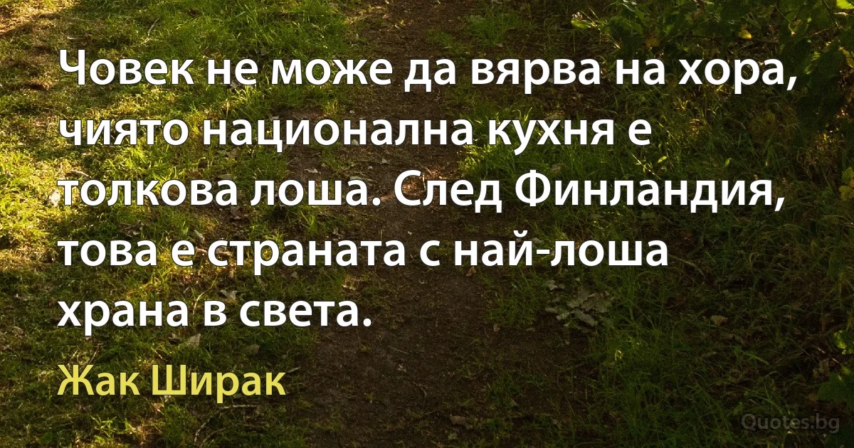 Човек не може да вярва на хора, чиято национална кухня е толкова лоша. След Финландия, това е страната с най-лоша храна в света. (Жак Ширак)