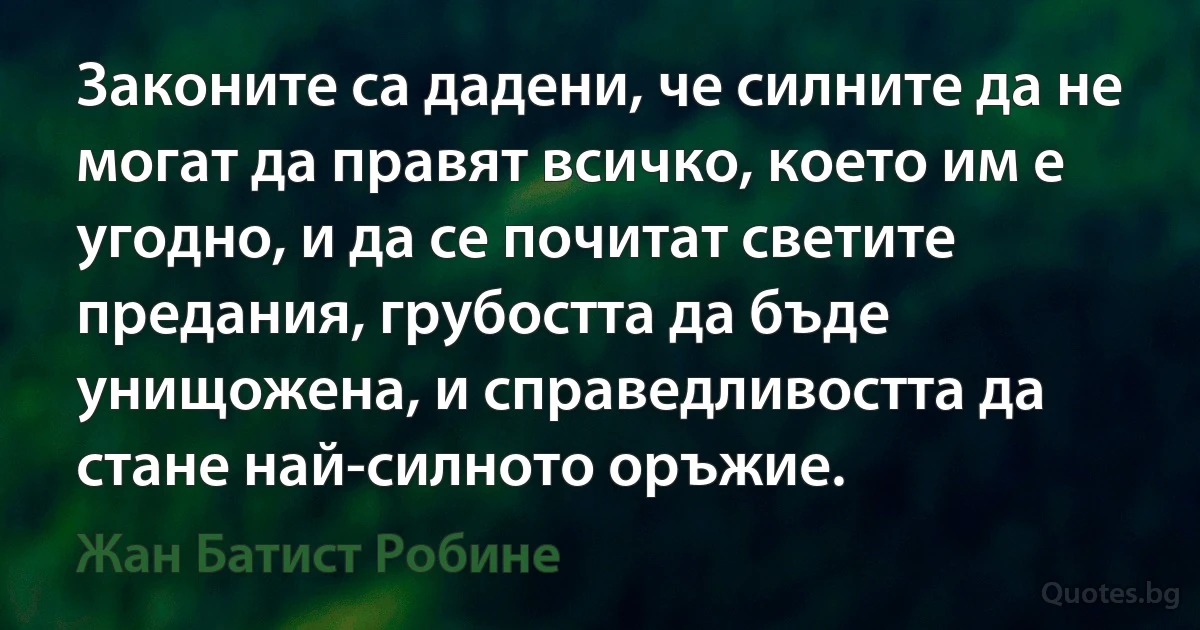 Законите са дадени, че силните да не могат да правят всичко, което им е угодно, и да се почитат светите предания, грубостта да бъде унищожена, и справедливостта да стане най-силното оръжие. (Жан Батист Робине)