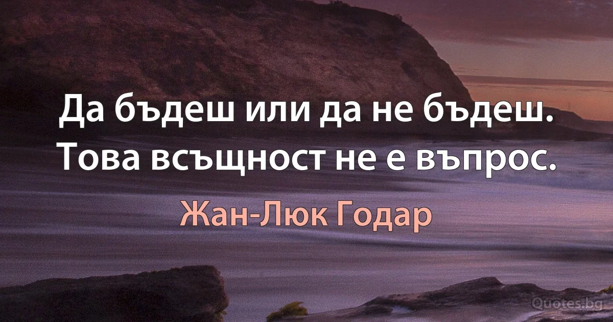 Да бъдеш или да не бъдеш. Това всъщност не е въпрос. (Жан-Люк Годар)