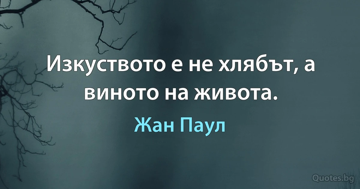 Изкуството е не хлябът, а виното на живота. (Жан Паул)