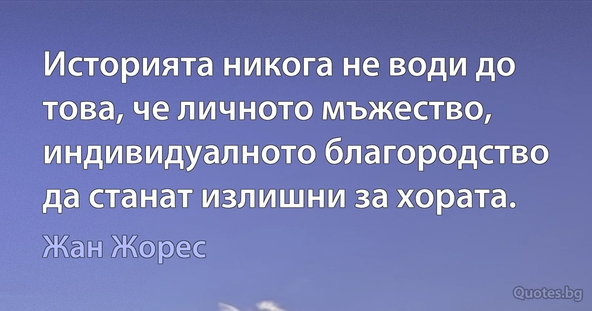 Историята никога не води до това, че личното мъжество, индивидуалното благородство да станат излишни за хората. (Жан Жорес)