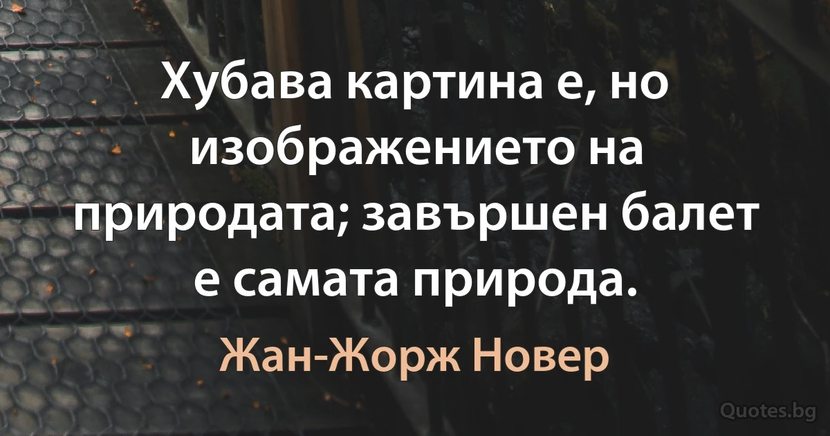 Хубава картина е, но изображението на природата; завършен балет е самата природа. (Жан-Жорж Новер)