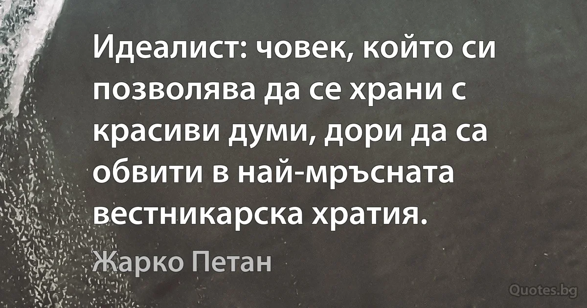 Идеалист: човек, който си позволява да се храни с красиви думи, дори да са обвити в най-мръсната вестникарска хратия. (Жарко Петан)