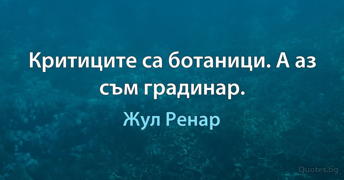 Критиците са ботаници. А аз съм градинар. (Жул Ренар)