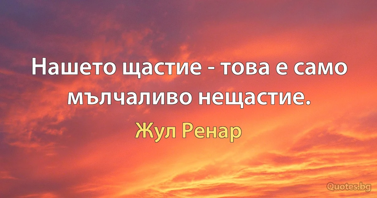 Нашето щастие - това е само мълчаливо нещастие. (Жул Ренар)