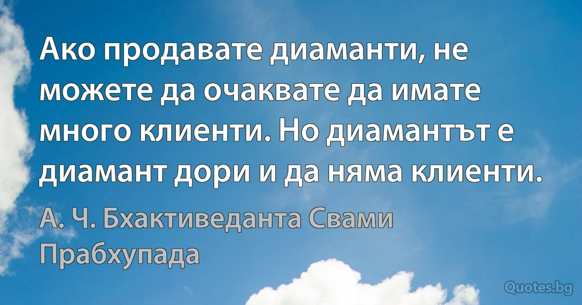 Ако продавате диаманти, не можете да очаквате да имате много клиенти. Но диамантът е диамант дори и да няма клиенти. (А. Ч. Бхактиведанта Свами Прабхупада)