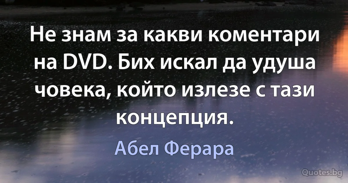 Не знам за какви коментари на DVD. Бих искал да удуша човека, който излезе с тази концепция. (Абел Ферара)