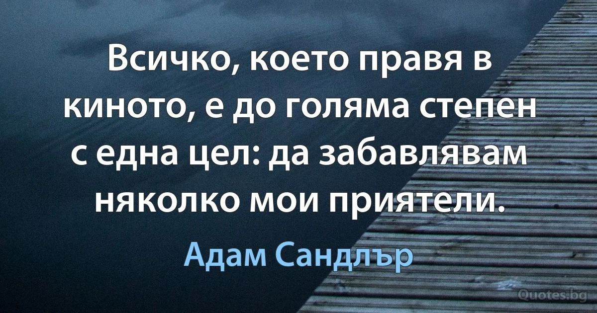 Всичко, което правя в киното, е до голяма степен с една цел: да забавлявам няколко мои приятели. (Адам Сандлър)