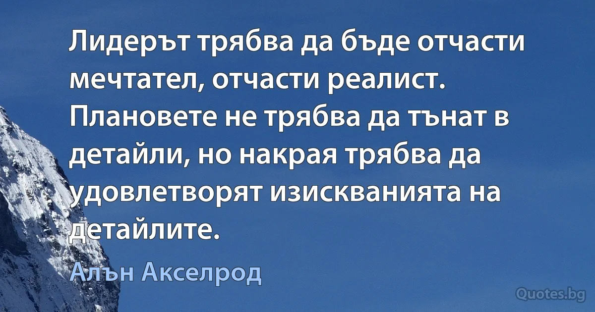 Лидерът трябва да бъде отчасти мечтател, отчасти реалист. Плановете не трябва да тънат в детайли, но накрая трябва да удовлетворят изискванията на детайлите. (Алън Акселрод)