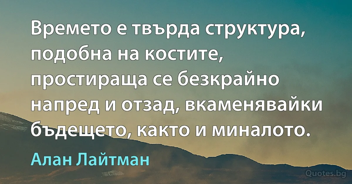 Времето е твърда структура, подобна на костите, простираща се безкрайно напред и отзад, вкаменявайки бъдещето, както и миналото. (Алан Лайтман)