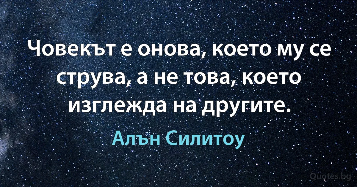 Човекът е онова, което му се струва, а не това, което изглежда на другите. (Алън Силитоу)