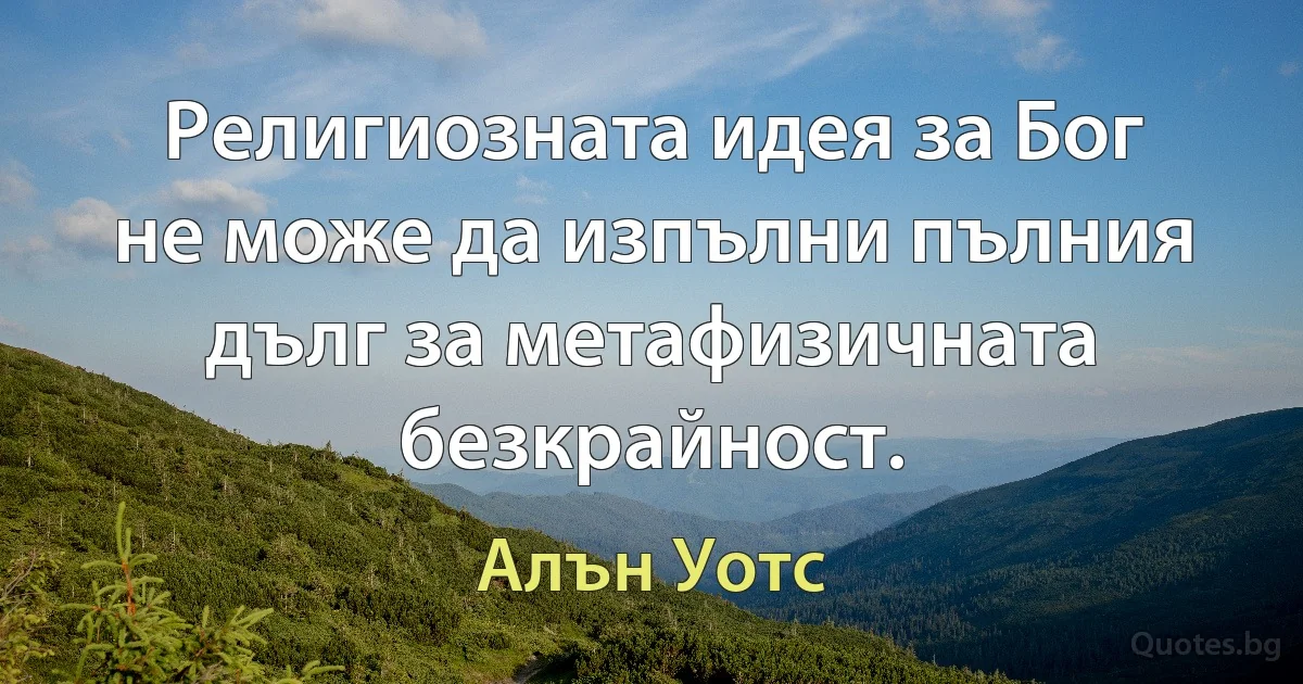 Религиозната идея за Бог не може да изпълни пълния дълг за метафизичната безкрайност. (Алън Уотс)